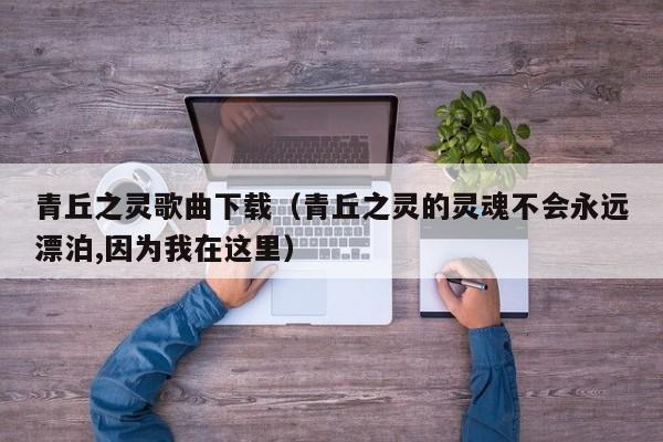 青丘之灵歌曲下载（青丘之灵的灵魂不会永远漂泊,因为我在这里）