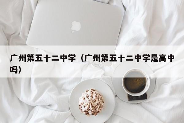 广州第五十二中学（广州第五十二中学是高中吗）