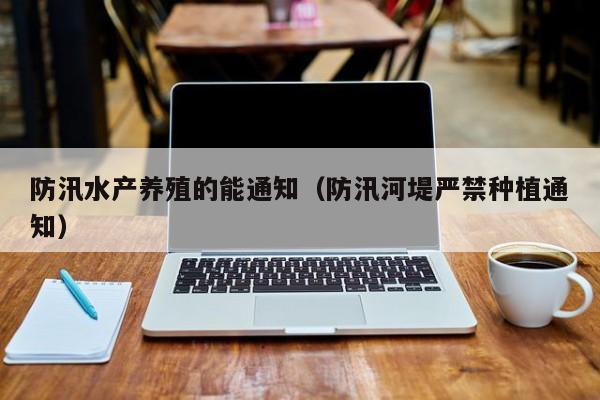 防汛水产养殖的能通知（防汛河堤严禁种植通知）