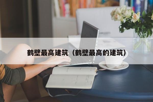 鹤壁最高建筑（鹤壁最高的建筑）