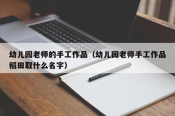 幼儿园老师的手工作品（幼儿园老师手工作品稻田取什么名字）