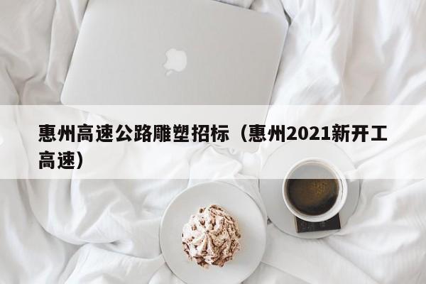 惠州高速公路雕塑招标（惠州2021新开工高速）