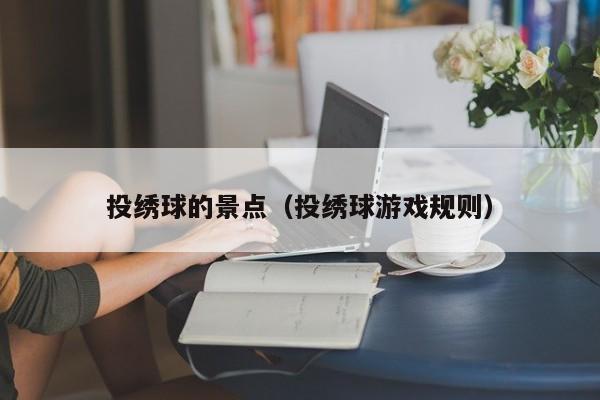 投绣球的景点（投绣球游戏规则）