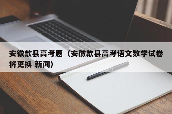 安徽歙县高考题（安徽歙县高考语文数学试卷将更换 新闻）