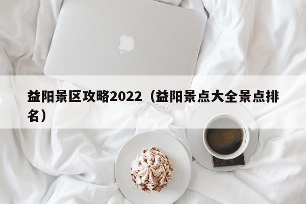 益阳景区攻略2022（益阳景点大全景点排名）