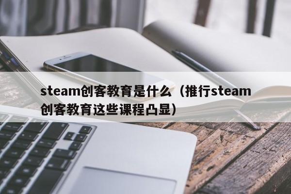 steam创客教育是什么（推行steam创客教育这些课程凸显）