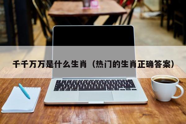 千千万万是什么生肖（热门的生肖正确答案）