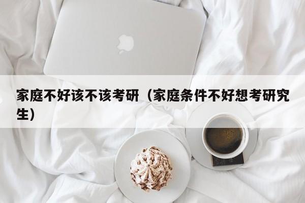 家庭不好该不该考研（家庭条件不好想考研究生）
