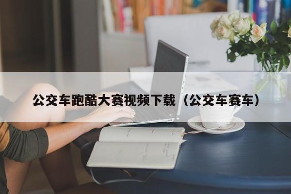公交车跑酷大赛视频下载（公交车赛车）