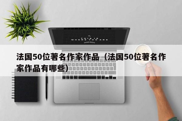 法国50位著名作家作品（法国50位著名作家作品有哪些）