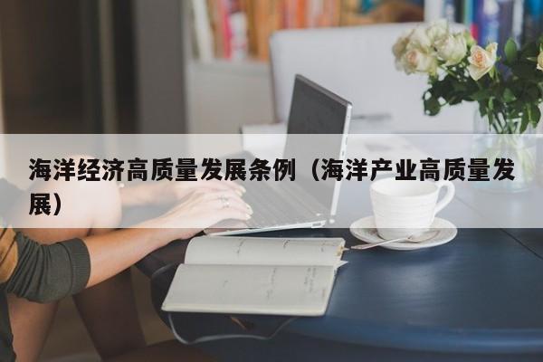 海洋经济高质量发展条例（海洋产业高质量发展）