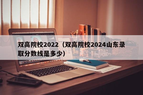 双高院校2022（双高院校2024山东录取分数线是多少）