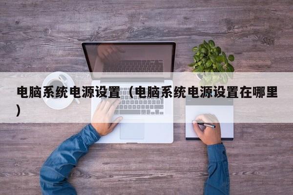 电脑系统电源设置（电脑系统电源设置在哪里）