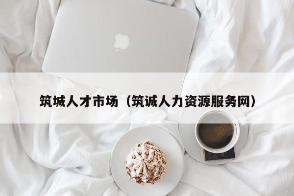 筑城人才市场（筑诚人力资源服务网）