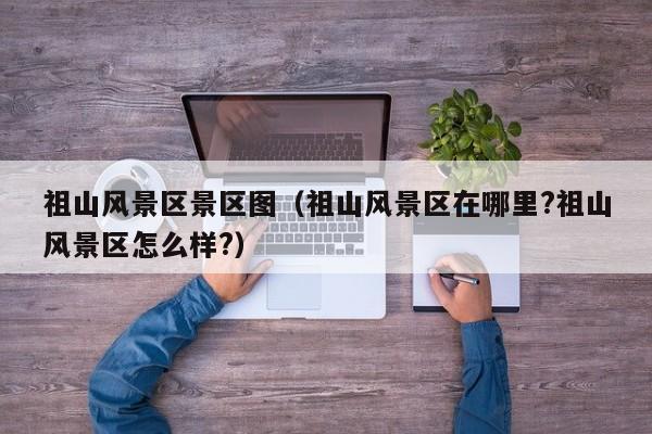 祖山风景区景区图（祖山风景区在哪里?祖山风景区怎么样?）