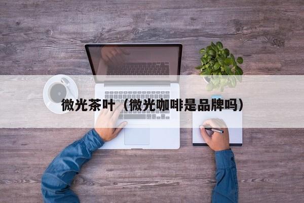 微光茶叶（微光咖啡是品牌吗）