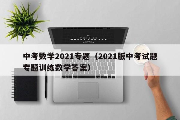 中考数学2021专题（2021版中考试题专题训练数学答案）