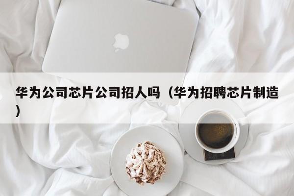 华为公司芯片公司招人吗（华为招聘芯片制造）