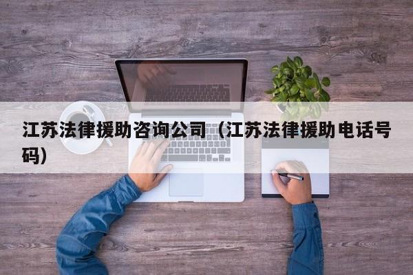 江苏法律援助咨询公司（江苏法律援助电话号码）