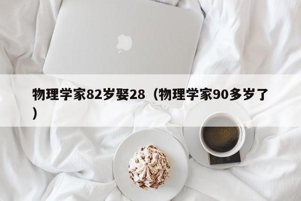 物理学家82岁娶28（物理学家90多岁了）
