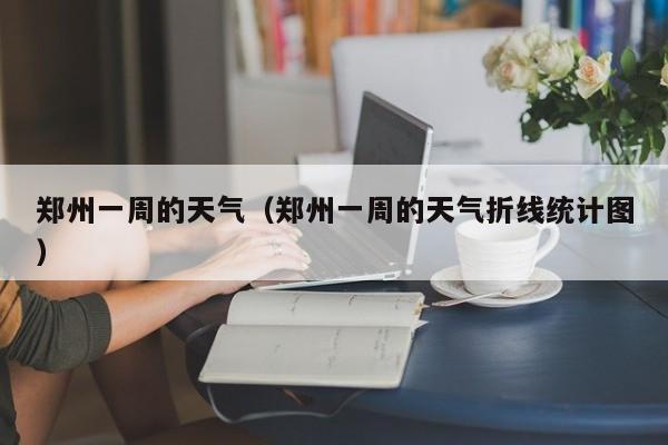 郑州一周的天气（郑州一周的天气折线统计图）