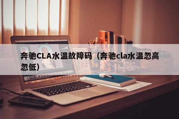 奔驰CLA水温故障码（奔驰cla水温忽高忽低）