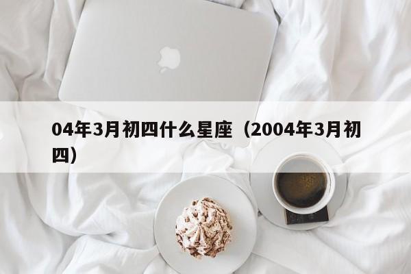 04年3月初四什么星座（2004年3月初四）