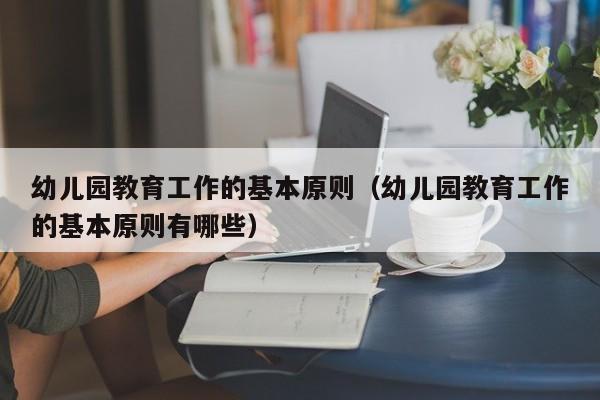 幼儿园教育工作的基本原则（幼儿园教育工作的基本原则有哪些）