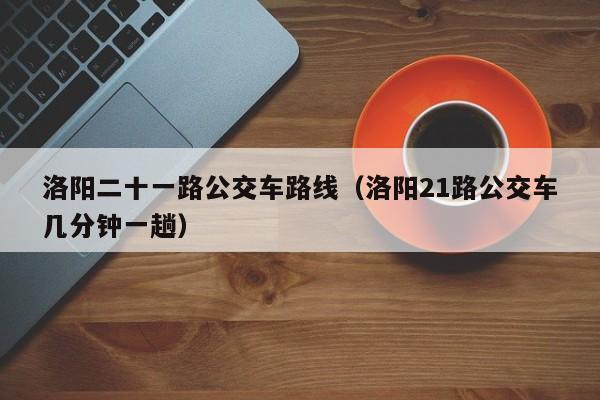 洛阳二十一路公交车路线（洛阳21路公交车几分钟一趟）