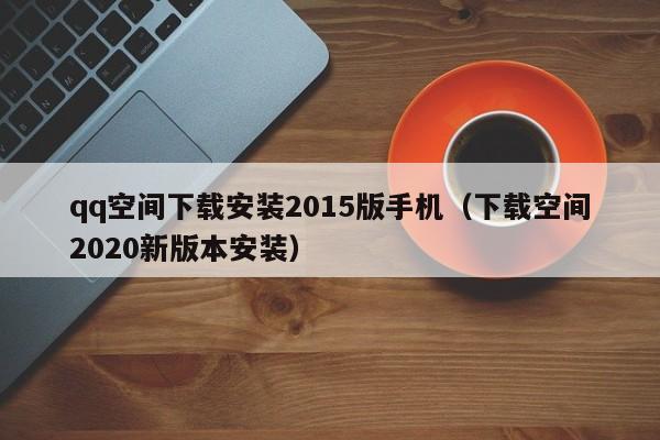 qq空间下载安装2015版手机（下载空间2020新版本安装）