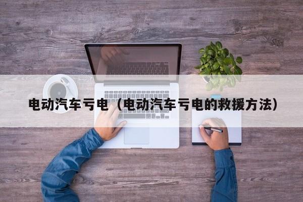 电动汽车亏电（电动汽车亏电的救援方法）