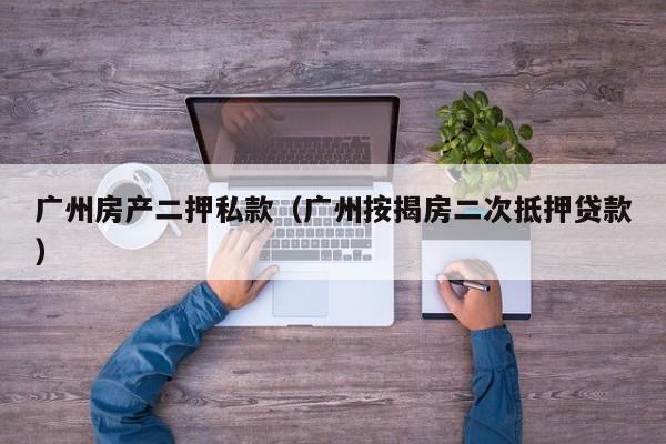 广州房产二押私款（广州按揭房二次抵押贷款）
