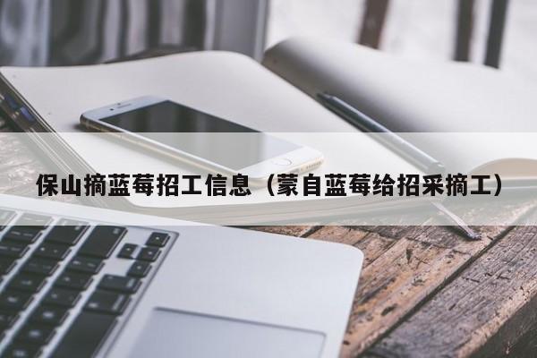 保山摘蓝莓招工信息（蒙自蓝莓给招采摘工）