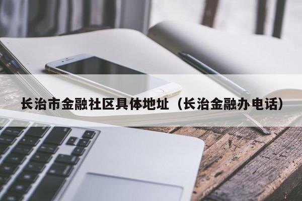 长治市金融社区具体地址（长治金融办电话）