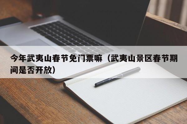 今年武夷山春节免门票嘛（武夷山景区春节期间是否开放）