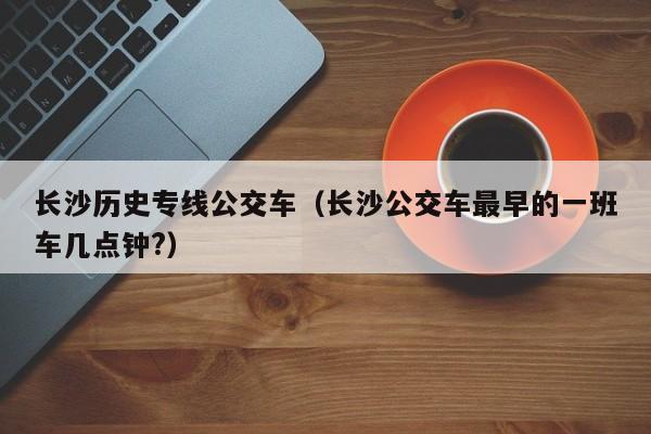 长沙历史专线公交车（长沙公交车最早的一班车几点钟?）