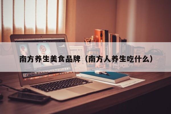 南方养生美食品牌（南方人养生吃什么）