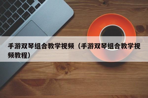 手游双琴组合教学视频（手游双琴组合教学视频教程）