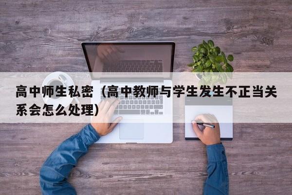 高中师生私密（高中教师与学生发生不正当关系会怎么处理）