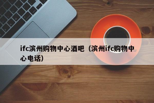 ifc滨州购物中心酒吧（滨州ifc购物中心电话）