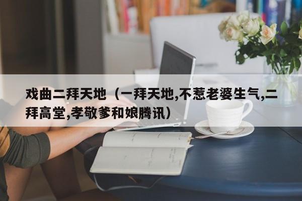 戏曲二拜天地（一拜天地,不惹老婆生气,二拜高堂,孝敬爹和娘腾讯）