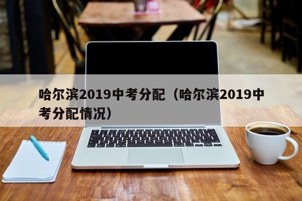 哈尔滨2019中考分配（哈尔滨2019中考分配情况）