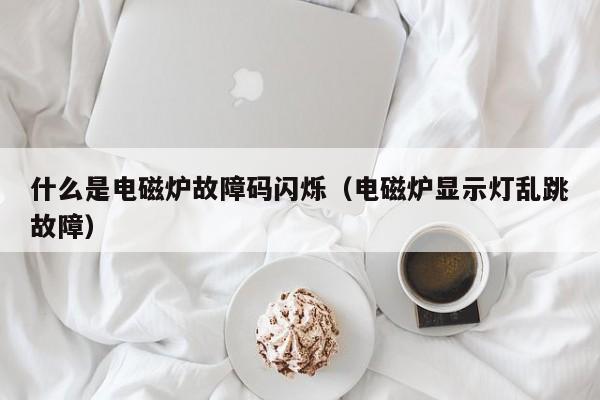 什么是电磁炉故障码闪烁（电磁炉显示灯乱跳故障）