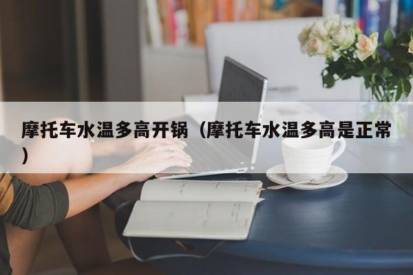 摩托车水温多高开锅（摩托车水温多高是正常）