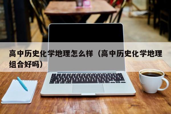 高中历史化学地理怎么样（高中历史化学地理组合好吗）
