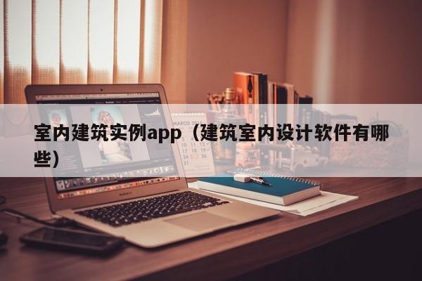 室内建筑实例app（建筑室内设计软件有哪些）