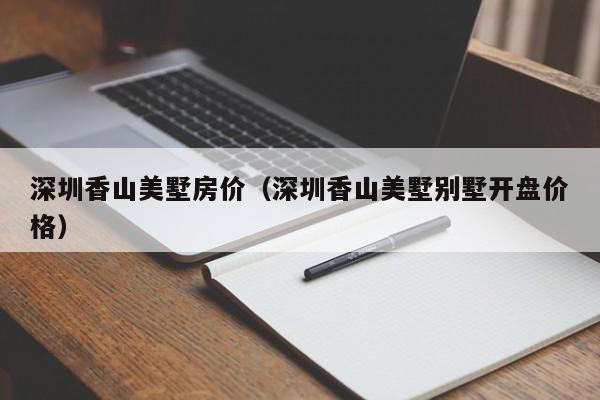 深圳香山美墅房价（深圳香山美墅别墅开盘价格）