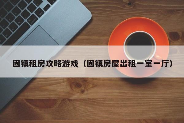 固镇租房攻略游戏（固镇房屋出租一室一厅）