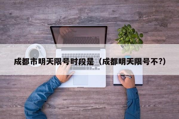 成都市明天限号时段是（成都明天限号不?）