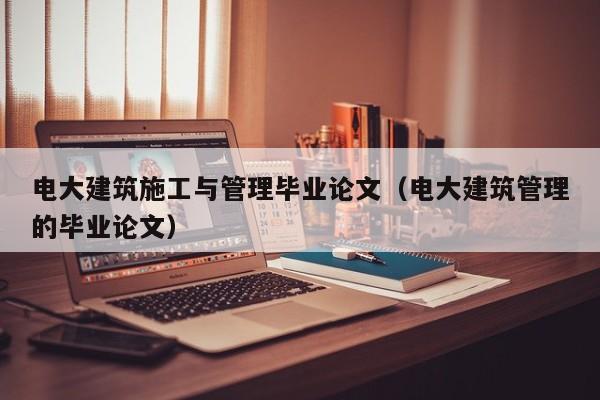 电大建筑施工与管理毕业论文（电大建筑管理的毕业论文）
